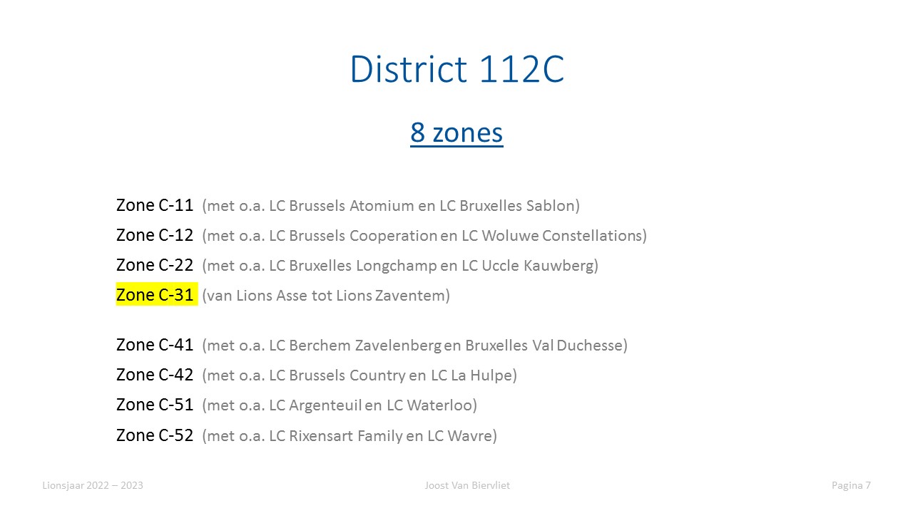 8 zones. Zone C-11 (met o.a. LC Brussels Atomium en LC Bruxelles Sablon) / Zone C-12 (met o.a. LC Brussels Cooperation en LC Woluwe Constellations) / Zone C-22 (met o.a. LC Bruxelles Longchamp en LC Uccle Kauwberg) / Zone C-31 (van Lions Asse tot Lions Zaventem) / Zone C-41 (met o.a. LC Berchem Zavelenberg en Bruxelles Val Duchesse) / Zone C-42 (met o.a. LC Brussels Country en LC La Hulpe) / Zone C-51 (met o.a. LC Argenteuil en LC Waterloo) / Zone C-52 (met o.a. LC Rixensart Family en LC Wavre)